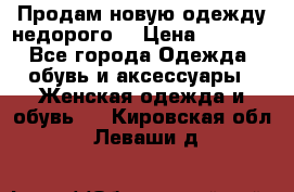 Продам новую одежду недорого! › Цена ­ 1 000 - Все города Одежда, обувь и аксессуары » Женская одежда и обувь   . Кировская обл.,Леваши д.